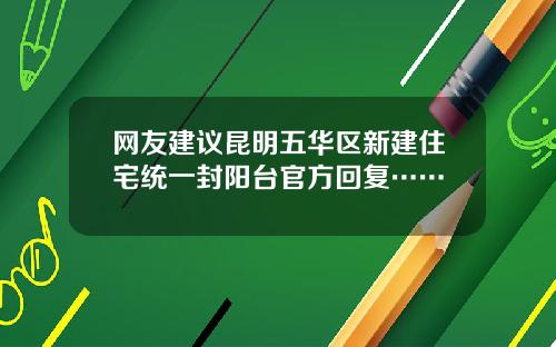 网友建议昆明五华区新建住宅统一封阳台官方回复……