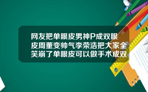 网友把单眼皮男神P成双眼皮周董变帅气李荣浩把大家全笑崩了单眼皮可以做手术成双眼皮吗图片