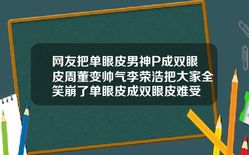 网友把单眼皮男神P成双眼皮周董变帅气李荣浩把大家全笑崩了单眼皮成双眼皮难受
