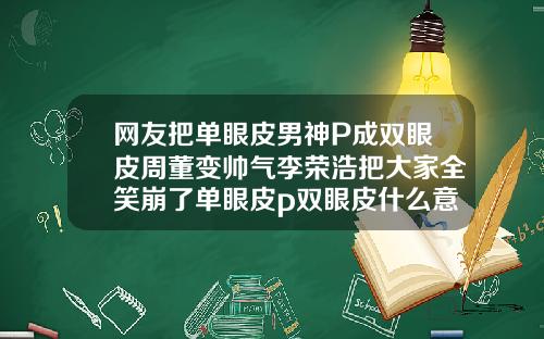 网友把单眼皮男神P成双眼皮周董变帅气李荣浩把大家全笑崩了单眼皮p双眼皮什么意思