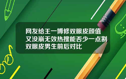 网友给王一博修双眼皮颜值又没崩无效热搜能否少一点割双眼皮男生前后对比