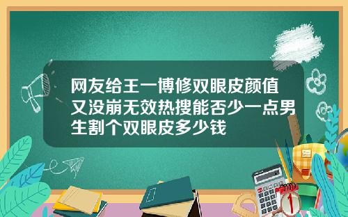 网友给王一博修双眼皮颜值又没崩无效热搜能否少一点男生割个双眼皮多少钱