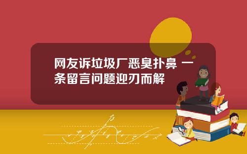 网友诉垃圾厂恶臭扑鼻 一条留言问题迎刃而解