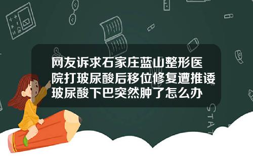 网友诉求石家庄蓝山整形医院打玻尿酸后移位修复遭推诿玻尿酸下巴突然肿了怎么办
