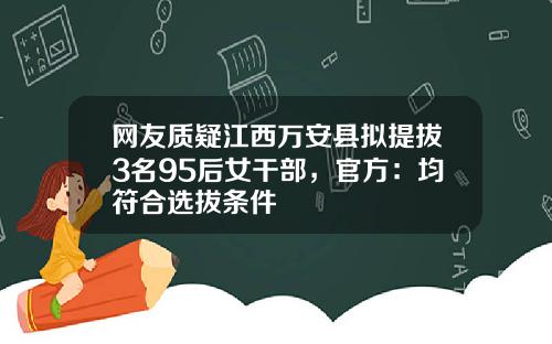 网友质疑江西万安县拟提拔3名95后女干部，官方：均符合选拔条件