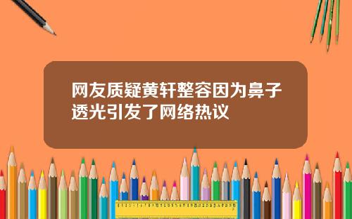 网友质疑黄轩整容因为鼻子透光引发了网络热议