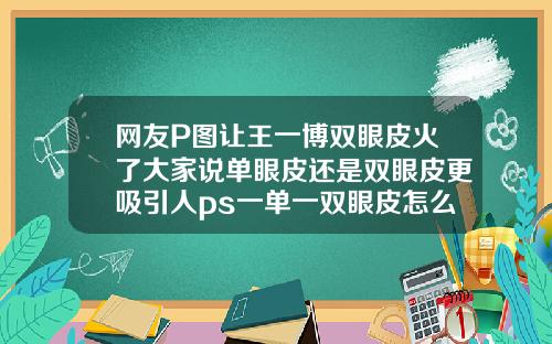 网友P图让王一博双眼皮火了大家说单眼皮还是双眼皮更吸引人ps一单一双眼皮怎么变一样