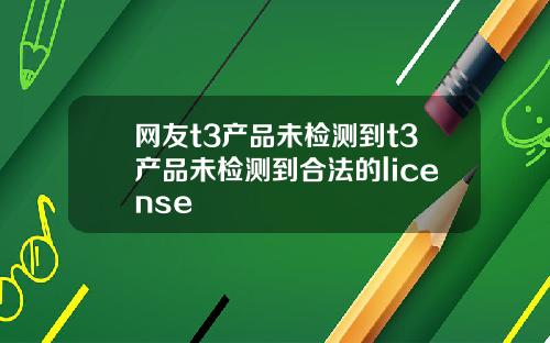 网友t3产品未检测到t3产品未检测到合法的license