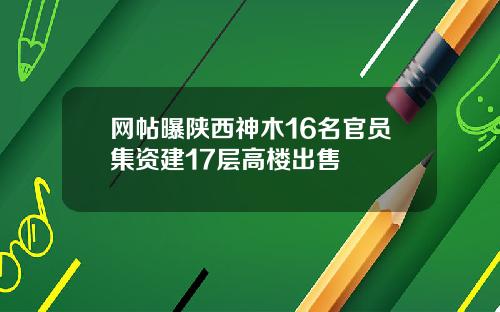 网帖曝陕西神木16名官员集资建17层高楼出售
