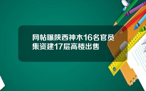 网帖曝陕西神木16名官员集资建17层高楼出售