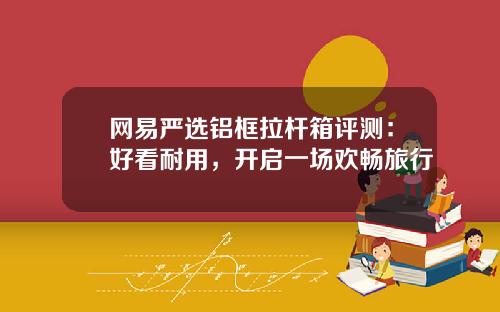 网易严选铝框拉杆箱评测：好看耐用，开启一场欢畅旅行