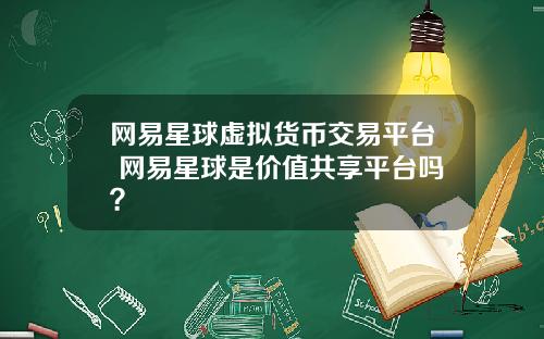 网易星球虚拟货币交易平台 网易星球是价值共享平台吗？