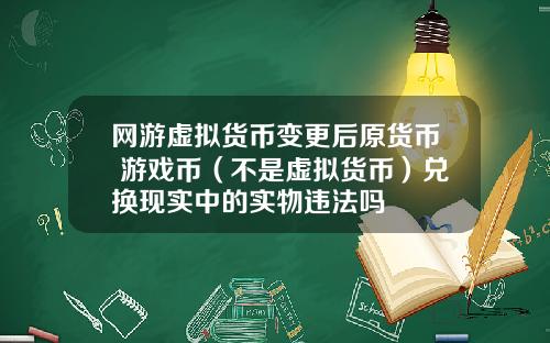 网游虚拟货币变更后原货币 游戏币（不是虚拟货币）兑换现实中的实物违法吗