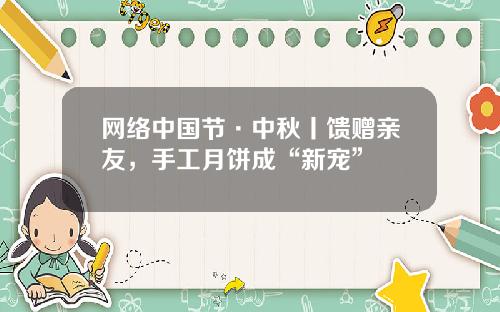 网络中国节·中秋丨馈赠亲友，手工月饼成“新宠”