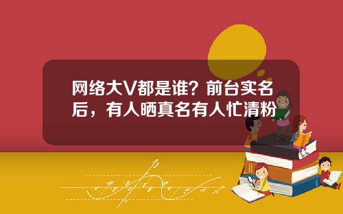 网络大V都是谁？前台实名后，有人晒真名有人忙清粉