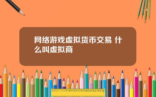 网络游戏虚拟货币交易 什么叫虚拟商