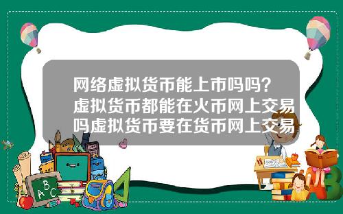 网络虚拟货币能上市吗吗？虚拟货币都能在火币网上交易吗虚拟货币要在货币网上交易要什么条件