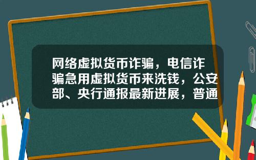 网络虚拟货币诈骗，电信诈骗急用虚拟货币来洗钱，公安部、央行通报最新进展，普通用户怎么防范？