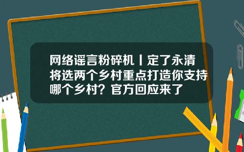 网络谣言粉碎机丨定了永清将选两个乡村重点打造你支持哪个乡村？官方回应来了