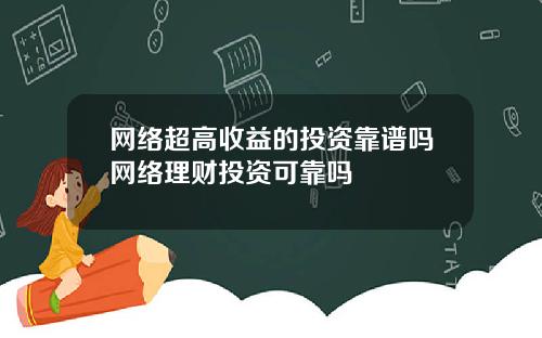 网络超高收益的投资靠谱吗网络理财投资可靠吗