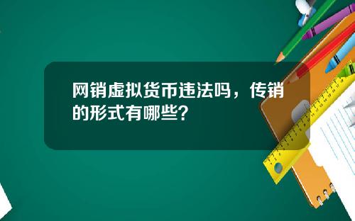 网销虚拟货币违法吗，传销的形式有哪些？
