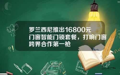 罗兰西尼推出16800元门窗智能门锁套餐，打响门窗跨界合作第一枪