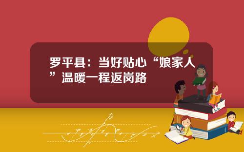 罗平县：当好贴心“娘家人”温暖一程返岗路