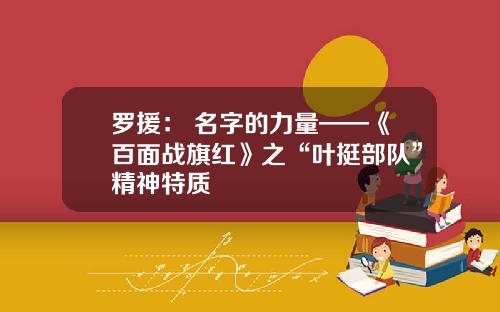 罗援： 名字的力量——《百面战旗红》之“叶挺部队”精神特质