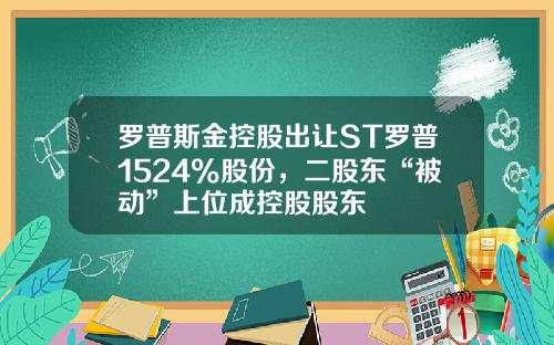 罗普斯金控股出让ST罗普1524%股份，二股东“被动”上位成控股股东