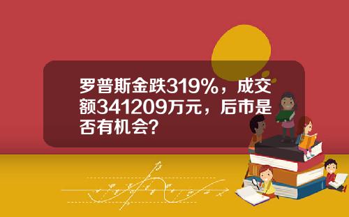 罗普斯金跌319%，成交额341209万元，后市是否有机会？