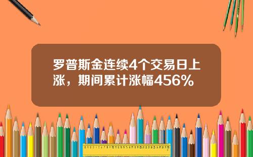 罗普斯金连续4个交易日上涨，期间累计涨幅456%