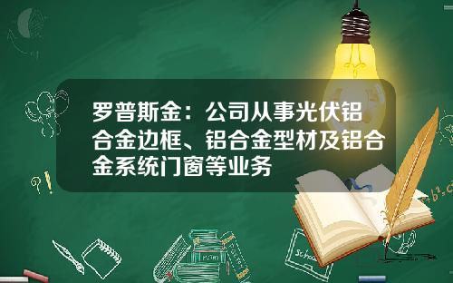 罗普斯金：公司从事光伏铝合金边框、铝合金型材及铝合金系统门窗等业务