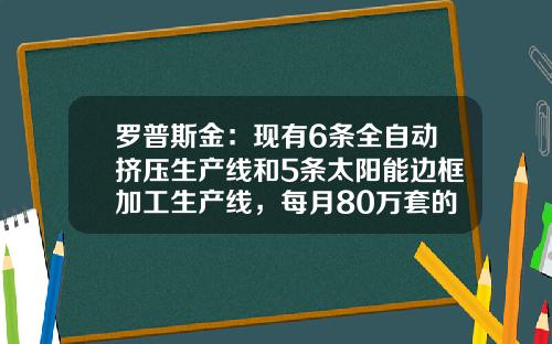 罗普斯金：现有6条全自动挤压生产线和5条太阳能边框加工生产线，每月80万套的光伏边框产能