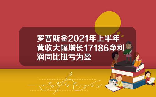 罗普斯金2021年上半年营收大幅增长17186净利润同比扭亏为盈