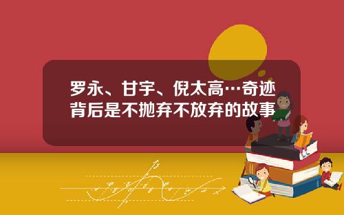 罗永、甘宇、倪太高…奇迹背后是不抛弃不放弃的故事