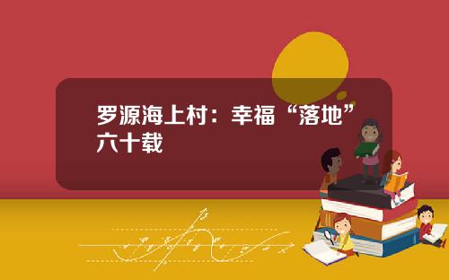 罗源海上村：幸福“落地”六十载