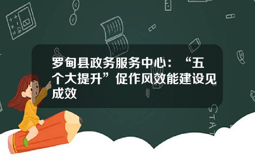 罗甸县政务服务中心：“五个大提升”促作风效能建设见成效