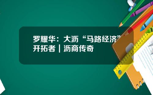 罗耀华：大沥“马路经济”开拓者｜沥商传奇