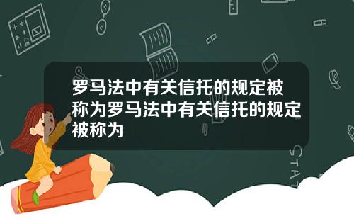 罗马法中有关信托的规定被称为罗马法中有关信托的规定被称为