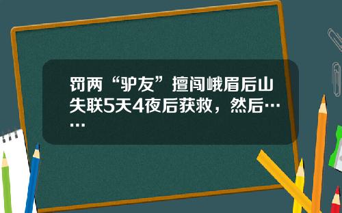 罚两“驴友”擅闯峨眉后山失联5天4夜后获救，然后……