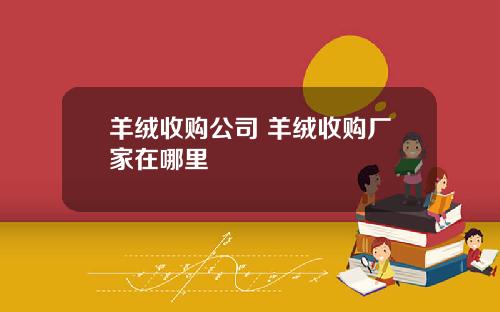羊绒收购公司 羊绒收购厂家在哪里