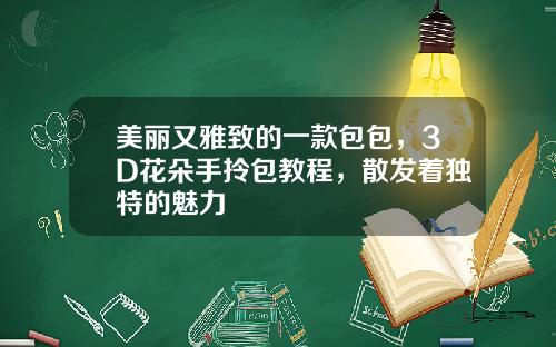 美丽又雅致的一款包包，3D花朵手拎包教程，散发着独特的魅力
