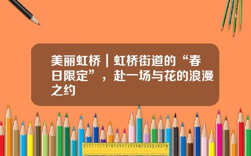 美丽虹桥｜虹桥街道的“春日限定”，赴一场与花的浪漫之约