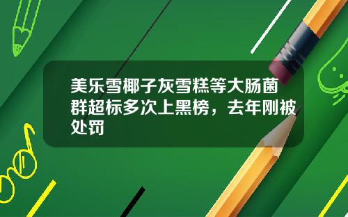 美乐雪椰子灰雪糕等大肠菌群超标多次上黑榜，去年刚被处罚