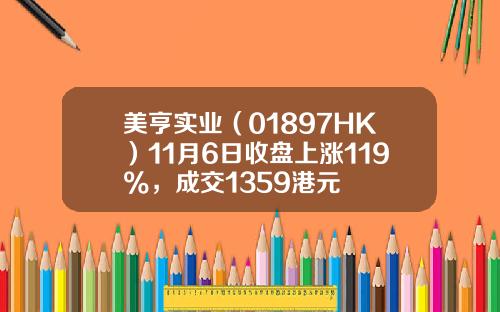 美亨实业（01897HK）11月6日收盘上涨119%，成交1359港元