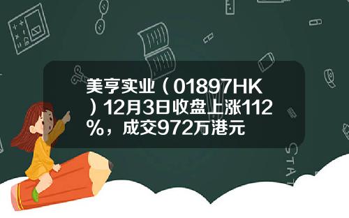 美亨实业（01897HK）12月3日收盘上涨112%，成交972万港元
