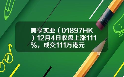 美亨实业（01897HK）12月4日收盘上涨111%，成交111万港元