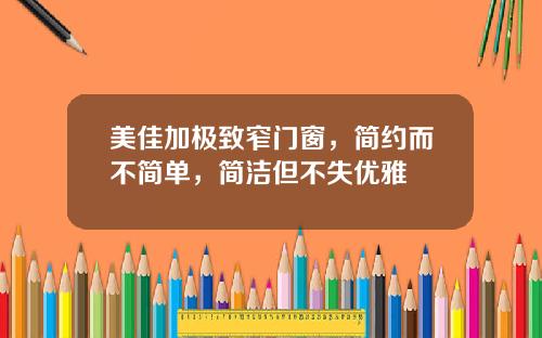 美佳加极致窄门窗，简约而不简单，简洁但不失优雅