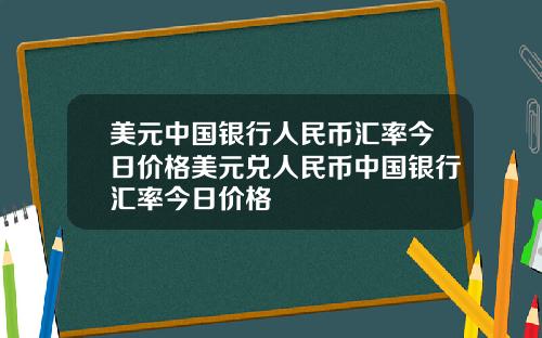 美元中国银行人民币汇率今日价格美元兑人民币中国银行汇率今日价格