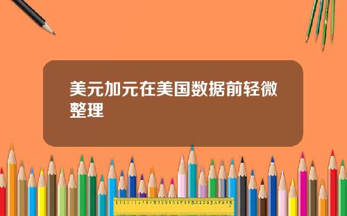 美元加元在美国数据前轻微整理